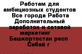 Работам для амбициозных студентов. - Все города Работа » Дополнительный заработок и сетевой маркетинг   . Башкортостан респ.,Сибай г.